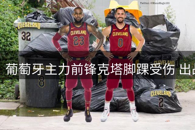 葡萄牙主力前锋克塔脚踝受伤 出战前景成疑