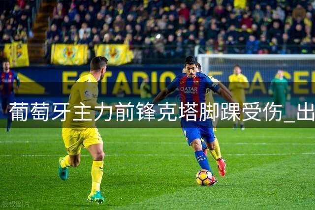 葡萄牙主力前锋克塔脚踝受伤 出战前景成疑