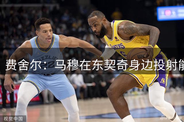 费舍尔：马穆在东契奇身边投射能完美转化，建议他进入首发